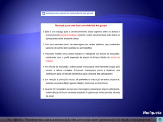 Netiqueta
XVI SIEAG: “Parâmetros para a elaboração de um curso semi -presencial de inglês instrumental”
 