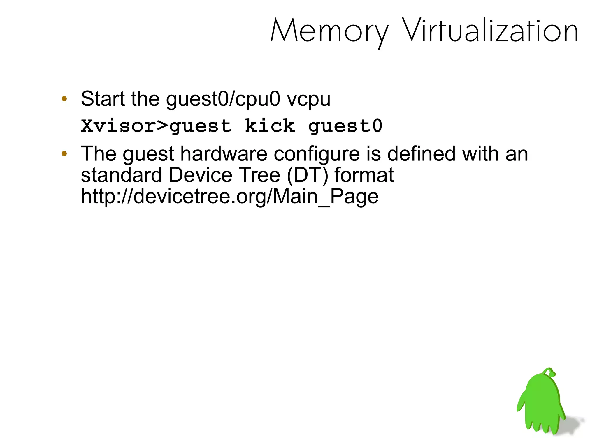 Memory Virtualization
• Start the guest0/cpu0 vcpu
Xvisor>guest kick guest0
• The guest hardware configure is defined with an
standard Device Tree (DT) format
http://devicetree.org/Main_Page
 