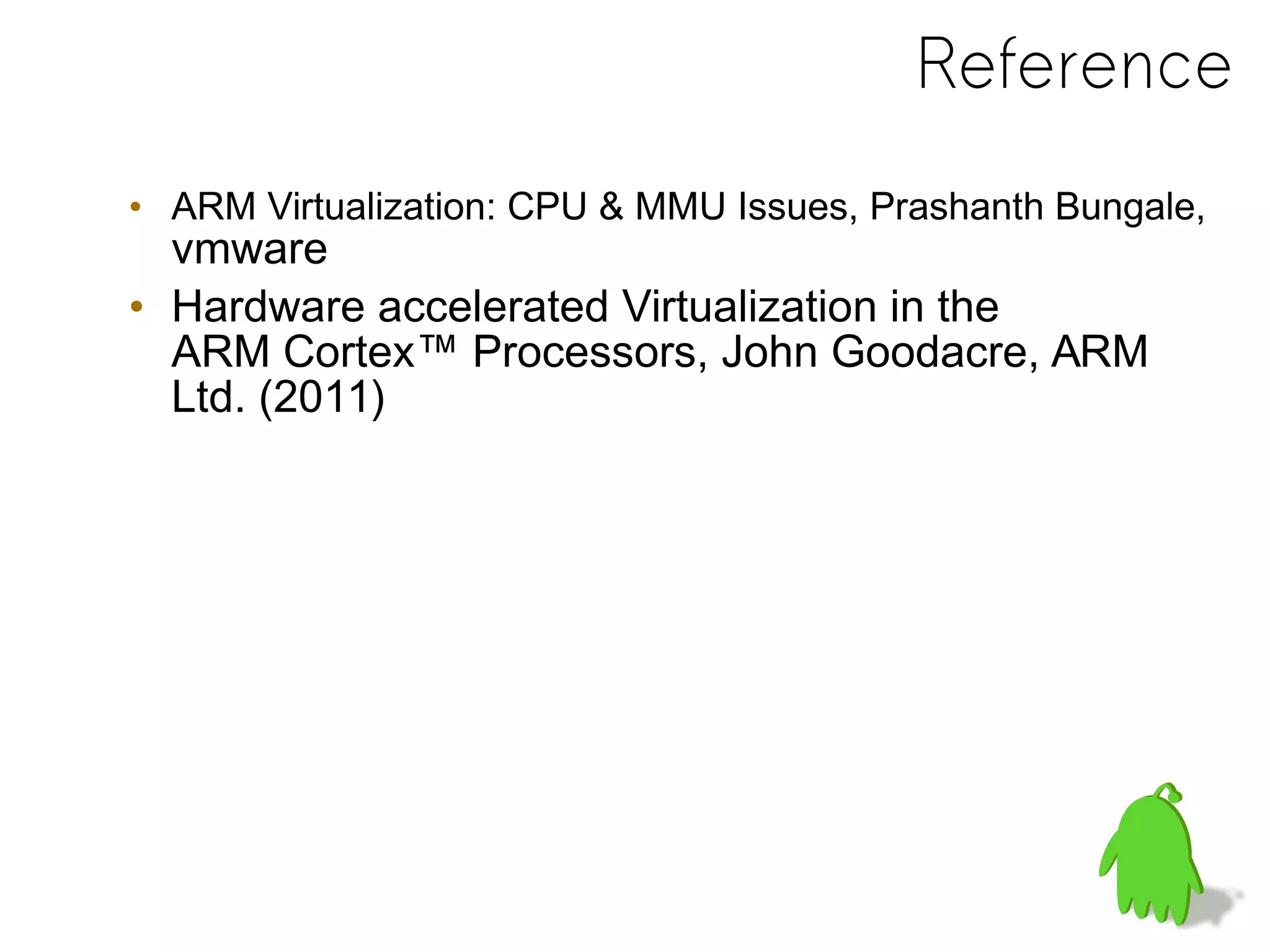 Reference
• ARM Virtualization: CPU & MMU Issues, Prashanth Bungale,
vmware
• Hardware accelerated Virtualization in the
ARM Cortex™ Processors, John Goodacre, ARM
Ltd. (2011)
 