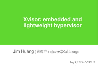 Xvisor: embedded and
lightweight hypervisor
Jim Huang ( 黃敬群 ) <jserv@0xlab.org>
Aug 3, 2013 / COSCUP
 