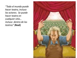 “Todo el mundo puede
hacer teatro, incluso
los actores. Se puede
hacer teatro en
cualquier sitio…
incluso dentro de los
teatros” (Boal)
 