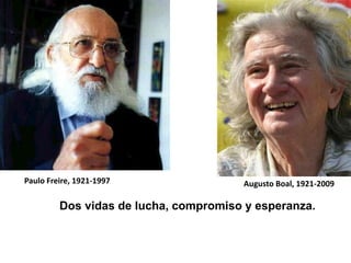 Paulo Freire, 1921-1997                Augusto Boal, 1921-2009

         Dos vidas de lucha, compromiso y esperanza.
 