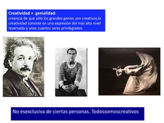 Creatividad = genialidad:
creencia de que sólo los grandes genios son creativos,la
creatividad consiste en una expresión del más alto nivel
reservada a unos cuantos seres privilegiados




  No esexclusiva de ciertas personas. Todossomoscreativos
 