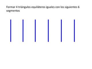 Formar 4 triángulos equiláteros iguales con los siguientes 6
segmentos
 