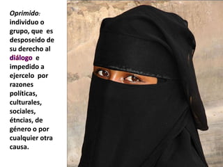 Oprimido:
individuo o
grupo, que es
desposeido de
su derecho al
         e
impedido a
ejercelo por
razones
políticas,
culturales,
sociales,
étncias, de
género o por
cualquier otra
causa.
 