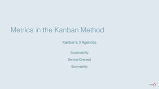 Metrics in the Kanban Method 
Kanban’s 3 Agendas 
Sustainability 
Service-Oriented 
Survivability 
 