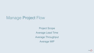 Manage Project Flow 
Project Scope 
Average Lead Time 
Average Throughput 
Average WIP 
 