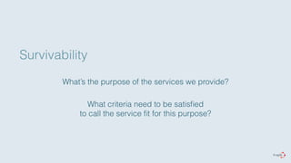 Survivability 
What’s the purpose of the services we provide? 
What criteria need to be satisfied 
to call the service fit for this purpose? 
 