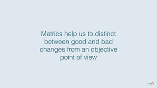 Metrics help us to distinct 
between good and bad 
changes from an objective 
point of view 
 