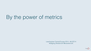 By the power of metrics 
LeanKanban Central Europe 2014 - #LKCE14 
Wolfgang Wiedenroth @wwiedenroth 
 