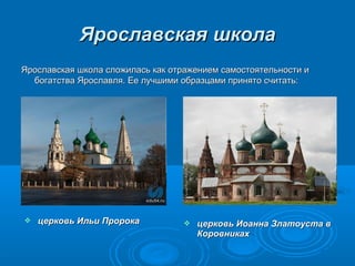 ЯЯррооссллааввссккааяя шшккооллаа 
ЯЯррооссллааввссккааяя шшккооллаа ссллоожжииллаассьь ккаакк ооттрраажжееннииеемм ссааммооссттоояяттееллььннооссттии ии 
ббооггааттссттвваа ЯЯррооссллааввлляя.. ЕЕее ллууччшшииммии ооббррааззццааммии ппрриинняяттоо ссччииттааттьь:: 
 ццееррккооввьь ИИллььии ППррооррооккаа  ццееррккооввьь ИИооааннннаа ЗЗллааттооууссттаа вв 
ККооррооввннииккаахх 
 