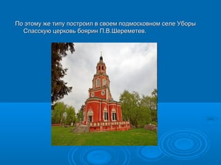 По этому же типу построил в своем подмосковном ссееллее УУббооррыы 
ССппаассссккууюю ццееррккооввьь ббоояярриинн ПП..ВВ..ШШееррееммееттеевв.. 
 