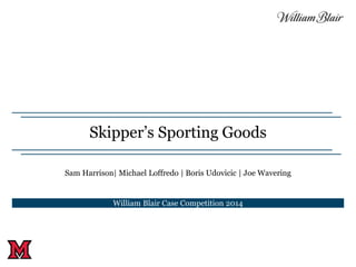 Skipper’s Sporting Goods
Sam Harrison| Michael Loffredo | Boris Udovicic | Joe Wavering
William Blair Case Competition 2014
 