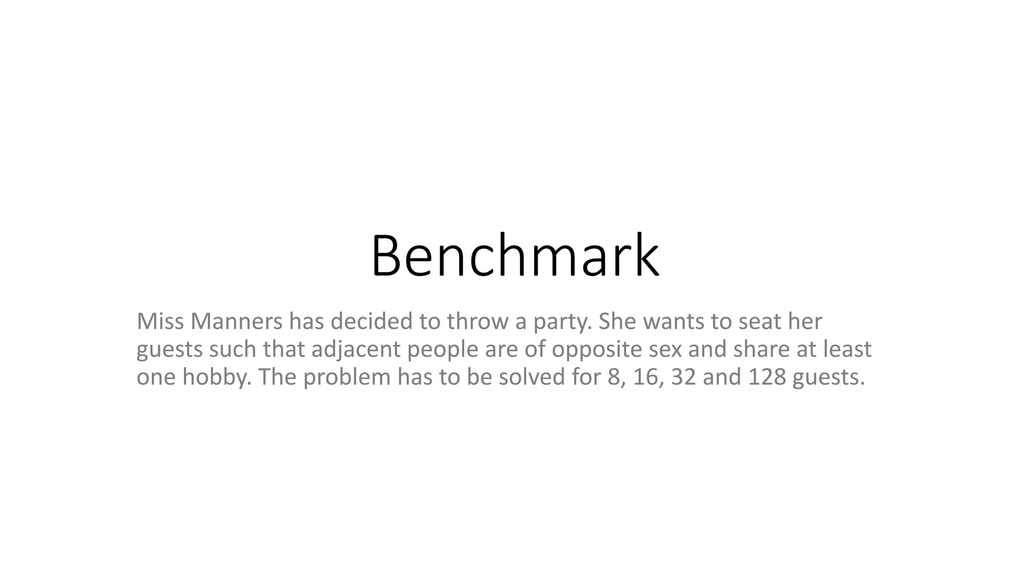 Benchmark
Miss Manners has decided to throw a party. She wants to seat her
guests such that adjacent people are of opposite sex and share at least
one hobby. The problem has to be solved for 8, 16, 32 and 128 guests.
 
