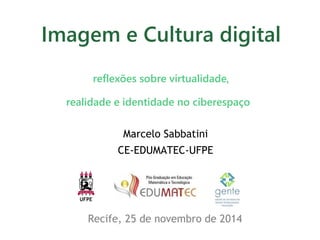 Imagem e Cultura digital 
reflexões sobre virtualidade, 
realidade e identidade no ciberespaço 
Marcelo Sabbatini 
CE-EDUMATEC-UFPE 
Recife, 25 de novembro de 2014 
 
