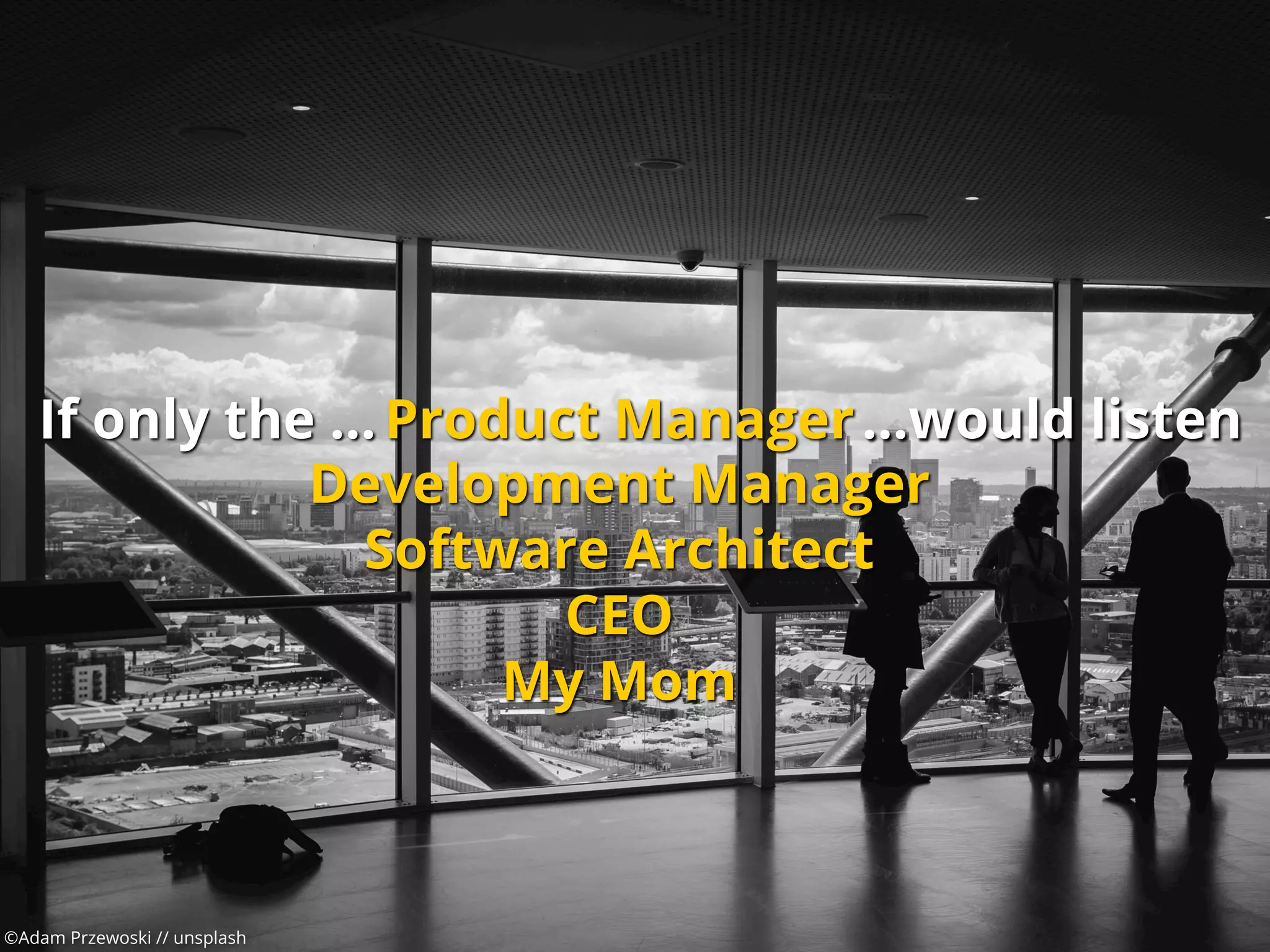 If only the …
©Adam Przewoski // unsplash
Product Manager
Development Manager
Software Architect
CEO
My Mom
…would listen
 