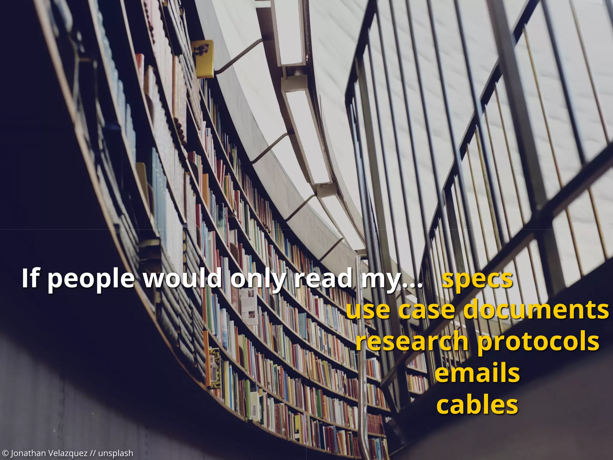 © Jonathan Velazquez // unsplash
If people would only read my… specs
use case documents
research protocols
emails
cables
 