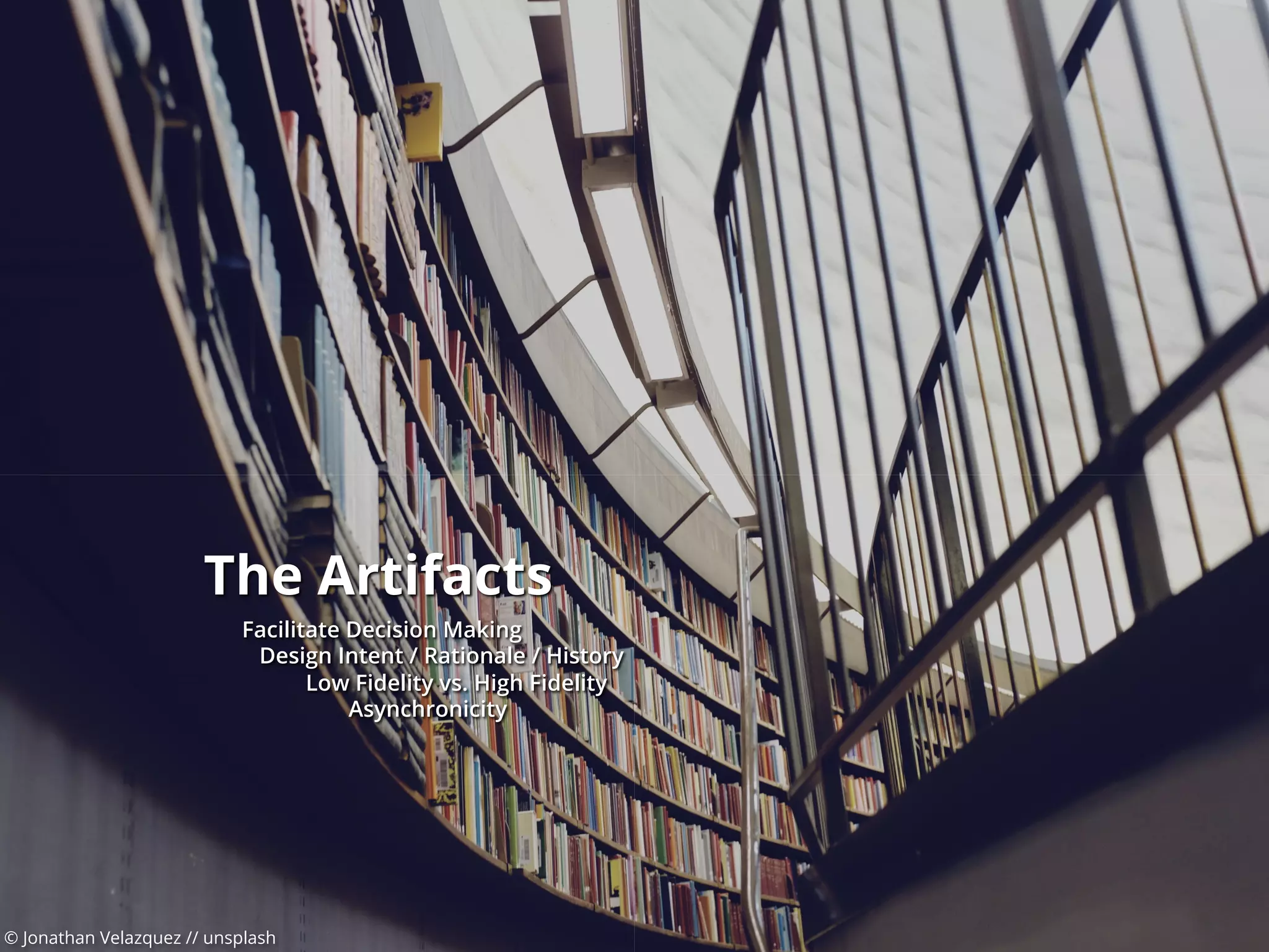 © Jonathan Velazquez // unsplash
The Artifacts
Facilitate Decision Making
Design Intent / Rationale / History
Low Fidelity vs. High Fidelity
Asynchronicity
 