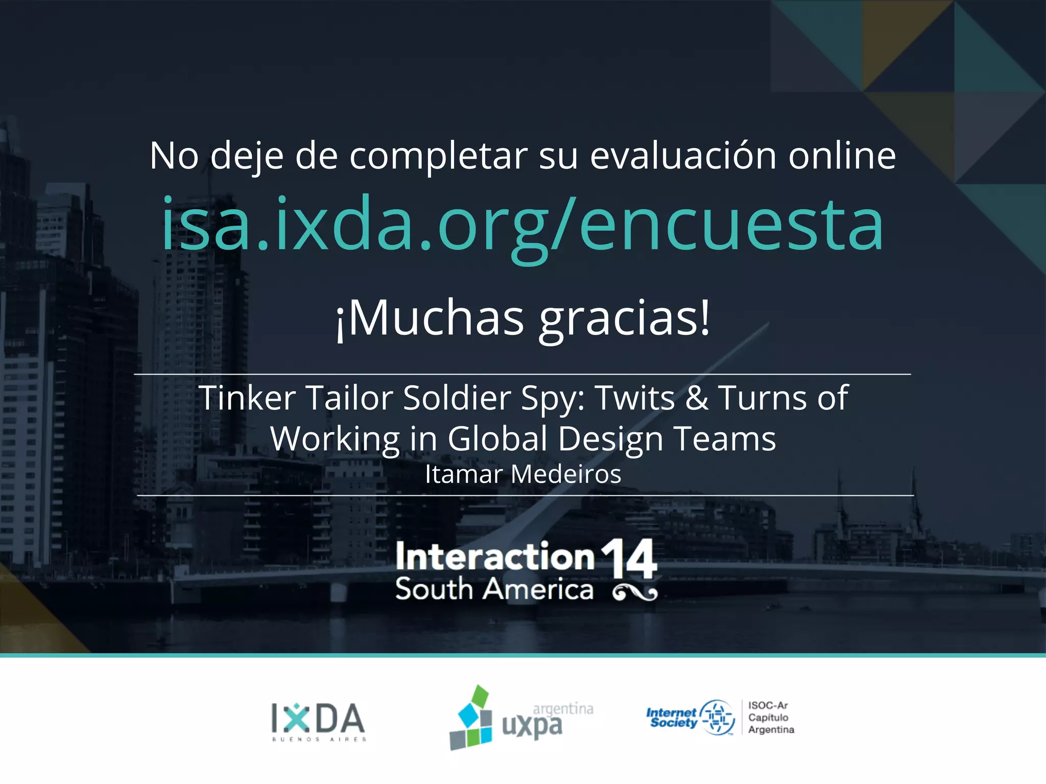 No deje de completar su evaluación online
isa.ixda.org/encuesta
¡Muchas gracias!
Tinker Tailor Soldier Spy: Twits & Turns of
Working in Global Design Teams
Itamar Medeiros
 
