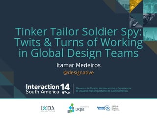 El evento de Diseño de Interacción y Experiencia
de Usuario más importante de Latinoamérica.
Tinker Tailor Soldier Spy:
Twits & Turns of Working
in Global Design Teams
Itamar Medeiros
@designative
 