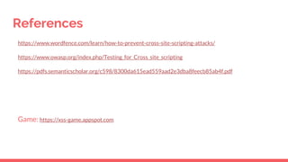 References
https://www.wordfence.com/learn/how-to-prevent-cross-site-scripting-attacks/
https://www.owasp.org/index.php/Testing_for_Cross_site_scripting
https://pdfs.semanticscholar.org/c598/8300da615ead559aad2e3dba8feecb85ab4f.pdf
Game: https://xss-game.appspot.com
 