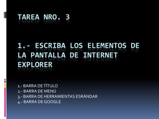 TAREA NRO. 3


1.- ESCRIBA LOS ELEMENTOS DE
LA PANTALLA DE INTERNET
EXPLORER

1.- BARRA DE TÍTULO
2.- BARRA DE MENÚ
3.- BARRA DE HERRAMIENTAS ESRÁNDAR
4.- BARRA DE GOOGLE
 