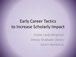 Early Career Tactics
to Increase Scholarly Impact
Elaine Lasda Bergman
Dewey Graduate Library
iLearn Workshop
 