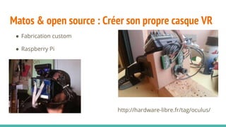 Matos & open source : Créer son propre casque VR
http://hardware-libre.fr/tag/oculus/
● Fabrication custom
● Raspberry Pi
● Python
 