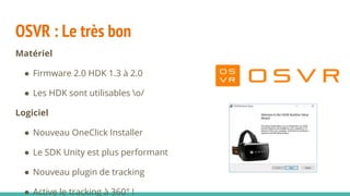 OSVR : Le très bon
Matériel
● Firmware 2.0 HDK 1.3 à 2.0
● Les HDK sont utilisables o/
Logiciel
● Nouveau OneClick Installer
● Le SDK Unity est plus performant
● Nouveau plugin de tracking
● Active le tracking à 360° !
 