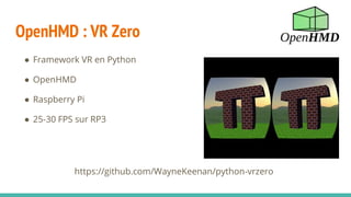 OpenHMD : VR Zero
https://github.com/WayneKeenan/python-vrzero
● Framework VR en Python
● OpenHMD
● Raspberry Pi
● 25-30 FPS sur RP3
 
