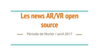 Les news AR/VR open
source
Période de février / avril 2017
 