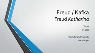 Freud / Kafka
Freud Katharina
Tag 14
2.3.2016
Block, Emory University
German 380
 