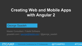 @ITCAMPRO #ITCAMCommunity Conference for IT Professionals
Creating Web and Mobile Apps
with Angular 2
George Saadeh
Master Consultant / Falafel Software
gsaadeh.com / george@falafel.com / @george_saadeh
 