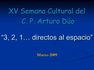 XV Semana Cultural del
     C. P. Arturo Dúo

“3, 2, 1… directos al espacio”

           Marzo 2009
 