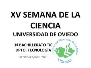 XV SEMANA DE LA
CIENCIA
UNIVERSIDAD DE OVIEDO
1º BACHILLERATO TIC
DPTO. TECNOLOGÍA
18 NOVIEMBRE 2015
 