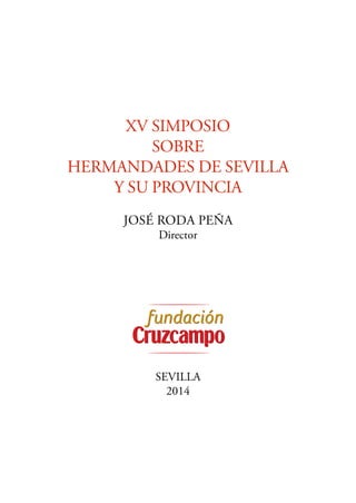 XV SIMPOSIO 
SObre 
HerMANDADeS De SeVILLA 
y Su PrOVINCIA 
José roda Peña 
Director 
SEVILLA 
2014 
 
