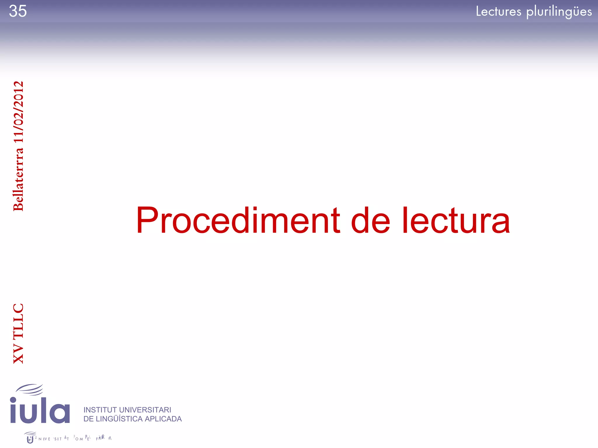 35
Bellaterrra 11/02/2012




                                     Procediment de lectura
XV TLLC




                         INSTITUT UNIVERSITARI
                         DE LINGÜÍSTICA APLICADA
 