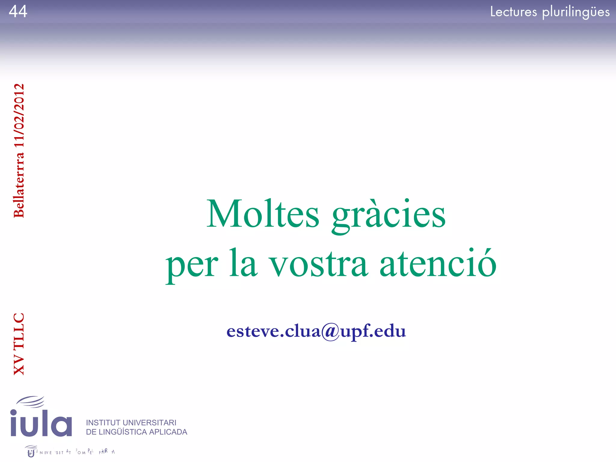 44
Bellaterrra 11/02/2012




                                             Moltes gràcies
                                           per la vostra atenció
XV TLLC




                                                   esteve.clua@upf.edu



                         INSTITUT UNIVERSITARI
                         DE LINGÜÍSTICA APLICADA
 