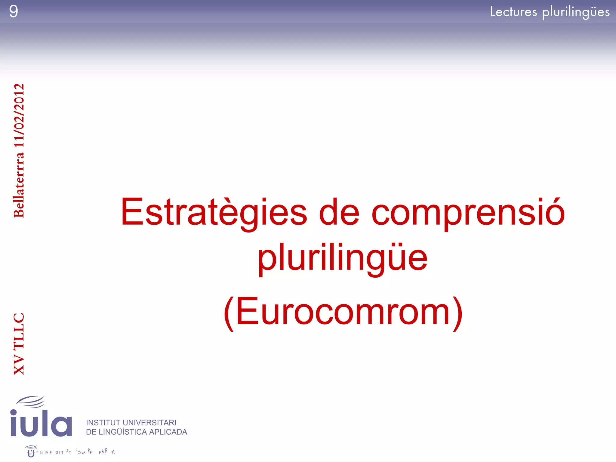 9
Bellaterrra 11/02/2012




                                Estratègies de comprensió
                                        plurilingüe
                                      (Eurocomrom)
XV TLLC




                         INSTITUT UNIVERSITARI
                         DE LINGÜÍSTICA APLICADA
 