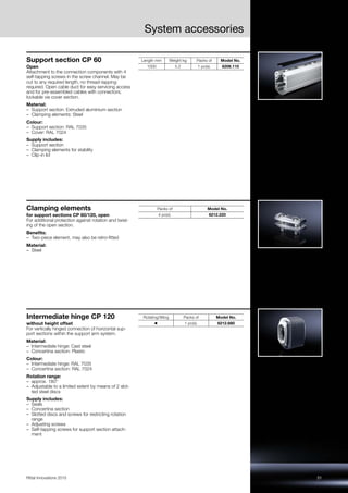 31Rittal Innovations 2015
System accessories
Support section CP 60
Open
Attachment to the connection components with 4
self-tapping screws in the screw channel. May be
cut to any required length, no thread-tapping
required. Open cable duct for easy servicing access
and for pre-assembled cables with connectors;
lockable via cover section.
Material:
– Support section: Extruded aluminium section
– Clamping elements: Steel
Colour:
– Support section: RAL 7035
– Cover: RAL 7024
Supply includes:
– Support section
– Clamping elements for stability
– Clip-in lid
Length mm Weight kg Packs of Model No.
1000 5.2 1 pc(s). 6206.110
Clamping elements
for support sections CP 60/120, open
For additional protection against rotation and twist-
ing of the open section.
Benefits:
– Two-piece element, may also be retro-fitted
Material:
– Steel
Packs of Model No.
4 pc(s). 6212.220
Intermediate hinge CP 120
without height offset
For vertically hinged connection of horizontal sup-
port sections within the support arm system.
Material:
– Intermediate hinge: Cast steel
– Concertina section: Plastic
Colour:
– Intermediate hinge: RAL 7035
– Concertina section: RAL 7024
Rotation range:
– approx. 180°
– Adjustable to a limited extent by means of 2 slot-
ted steel discs
Supply includes:
– Seals
– Concertina section
– Slotted discs and screws for restricting rotation
range
– Adjusting screws
– Self-tapping screws for support section attach-
ment
Rotating/tilting Packs of Model No.
◾ 1 pc(s). 6212.680
 