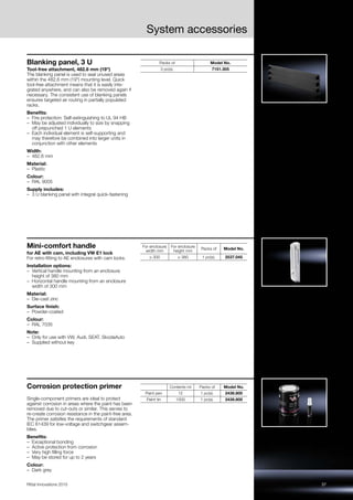 37Rittal Innovations 2015
System accessories
Blanking panel, 3 U
Tool-free attachment, 482.6 mm (19")
The blanking panel is used to seal unused areas
within the 482.6 mm (19") mounting level. Quick
tool-free attachment means that it is easily inte-
grated anywhere, and can also be removed again if
necessary. The consistent use of blanking panels
ensures targeted air routing in partially populated
racks.
Benefits:
– Fire protection: Self-extinguishing to UL 94 HB
– May be adjusted individually to size by snapping
off prepunched 1 U elements
– Each individual element is self-supporting and
may therefore be combined into larger units in
conjunction with other elements
Width:
– 482.6 mm
Material:
– Plastic
Colour:
– RAL 9005
Supply includes:
– 3 U blanking panel with integral quick-fastening
Packs of Model No.
3 pc(s). 7151.305
Mini-comfort handle
for AE with cam, including VW E1 lock
For retro-fitting to AE enclosures with cam locks.
Installation options:
– Vertical handle mounting from an enclosure
height of 380 mm
– Horizontal handle mounting from an enclosure
width of 300 mm
Material:
– Die-cast zinc
Surface finish:
– Powder-coated
Colour:
– RAL 7035
Note:
– Only for use with VW, Audi, SEAT, SkodaAuto
– Supplied without key
For enclosure
width mm
For enclosure
height mm
Packs of Model No.
≥ 300 ≥ 380 1 pc(s). 2537.045
Corrosion protection primer
Single-component primers are ideal to protect
against corrosion in areas where the paint has been
removed due to cut-outs or similar. This serves to
re-create corrosion resistance in the paint-free area.
The primer satisfies the requirements of standard
IEC 61439 for low-voltage and switchgear assem-
blies.
Benefits:
– Exceptional bonding
– Active protection from corrosion
– Very high filling force
– May be stored for up to 2 years
Colour:
– Dark grey
Contents ml Packs of Model No.
Paint pen 12 1 pc(s). 2436.800
Paint tin 1000 1 pc(s). 2438.800
 