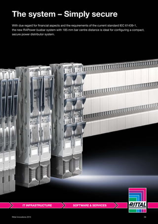 39Rittal Innovations 2015
The system – Simply secure
With due regard for financial aspects and the requirements of the current standard IEC 61439-1,
the new Ri4Power busbar system with 185 mm bar centre distance is ideal for configuring a compact,
secure power distributor system.
 