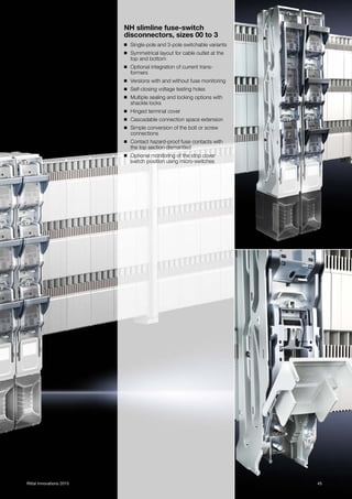 45Rittal Innovations 2015
NH slimline fuse-switch
disconnectors, sizes 00 to 3
◾ Single-pole and 3-pole switchable variants
◾ Symmetrical layout for cable outlet at the
top and bottom
◾ Optional integration of current trans-
formers
◾ Versions with and without fuse monitoring
◾ Self-closing voltage testing holes
◾ Multiple sealing and locking options with
shackle locks
◾ Hinged terminal cover
◾ Cascadable connection space extension
◾ Simple conversion of the bolt or screw
connections
◾ Contact hazard-proof fuse contacts with
the top section dismantled
◾ Optional monitoring of the strip cover
switch position using micro-switches
 