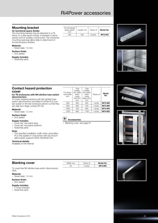 61Rittal Innovations 2015
Ri4Power accessories
Mounting bracket
for functional space divider
The mounting bracket may be attached to a TS
frame, to a side panel module or between a frame
section and an auxiliary construction. Pre-machined
mounting openings allow slide-in attachment of
functional space dividers.
Material:
– Sheet steel, 1.5 mm
Surface finish:
– Zinc-plated
Supply includes:
– Assembly parts
For functional
space depth
mm
Length mm Packs of Model No.
400 352 8 pc(s). 9673.404
Contact hazard protection
cover
for TS enclosures with NH slimline fuse-switch
disconnectors
To cover outgoing sections with NH slimline fuse-
switch disconnectors and Maxi-PLS/Flat-PLS bus-
bar system in the rear enclosure section so that they
are safe from finger contact (IP 2X).
Material:
– Sheet steel, 1.5 mm
Surface finish:
– Zinc-plated
Supply includes:
– Cover set, two-piece (top)
– Cover set, two-piece (bottom)
– Assembly parts
Note:
– The specified installation width when using Maxi-
PLS only applies in conjunction with top-mount-
able busbar supports 9349.160/9359.160.
Technical details:
Available on the Internet
Accessories:
– Blanking cover, see page 61
For enclo-
sure width
mm
Free
installa-
tion width
when
using
Flat-PLS
mm
Free
installa-
tion width
when
using
Maxi-PLS
mm
Packs of
Model
No.
600 300 500 1 pc(s). 9674.960
800 500 700 1 pc(s). 9674.980
1000 700 900 1 pc(s). 9674.900
1200 900 1100 1 pc(s). 9674.920
Blanking cover
To cover free NH slimline fuse-switch disconnector
slots.
Material:
– Sheet steel, 1.5 mm
Surface finish:
– Zinc-plated
Supply includes:
– 2 cover brackets
– Assembly parts
Width mm Packs of Model No.
50 2 pc(s). 9674.905
 