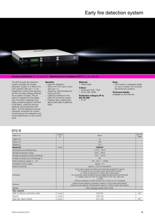 Early fire detection system
95Rittal Innovations 2015
System accessories Cat. 34, page 507  Network/server enclosures TS IT Cat. 34, page 89  
The EFD III early fire detection
system includes the smoke
extraction system in a 482.6 mm
(19") subrack with just 1 U. An
integral fan continuously extracts
air from the area being protected
via a system of pipes. The air
drawn in passes two fire detec-
tors. If smoke is detected, the
highly sensitive detector will emit
a pre-alarm, while the second
detector will activate the main
alarm. The fire detectors are per-
manently monitored for correct
functioning by the evaluation and
control electronics on the control
card.
Benefits:
– Early fire detection
– 482.6 mm (19") rack mount
with just 1 U
– Tested by VdS Schadenver-
hütung GmbH
– CAN bus interface to the
CMC III monitoring system
– Floating relay outputs (pre-
alarm/main alarm/collective
fault)
Material:
– Sheet steel
Colour:
– Enclosure: RAL 7035
– Front: RAL 9005
Protection category IP to
IEC 60 529:
– IP 30
Note:
– This system is designed solely
for use in closed, non-accessi-
ble enclosure systems
Technical details:
Available on the Internet
EFD III
Width mm
Packs
of
482.6
Cat. 34,
Page
Height mm 44
Depth mm 490
Weight kg 15.0
Model No. 1 pc(s). 7338.221
Temperature and setting range +10°C...+40°C
Storage temperature range -20°C...+65°C
Storage temperature range of batteries -15°C...+40°C
Ambient humidity (non-condensing) % 96
Rated operating voltage V, ~, Hz 100 - 240, 1~, 50/60
Emergency power supply approx. 4 h
Airflow monitoring approx. ±10% of total airflow
Interfaces
4x/3x relay outputs for alarms and faults (terminals/RJ12 jacks)
1x/1x input for door contact switch (terminal/RJ12 jack)
2x CAN connections for master-slave networking
3x connection (external alarm/manual triggering device/tank and fill level)
1x voltage output for DET-AC slave III (24 V DC max. 500 mA)
1x USB
CAN bus interface to CMC III (max. 32 on PU/4 on PU Compact)
Sensors
Optical smoke detector (sensitivity: approx. 3.5%/m light obscuration)
Optical smoke detector HS (sensitivity: approx. 0.25%/m light obscuration)
Display Plain-language display with 6 LEDs
Also required
CMC III CAN bus connection cable 1 pc(s). 7030.091 457
Pipe kit 1 pc(s). 7338.130
Slide rails, depth-variable 2 pc(s). 5501.480 687
 