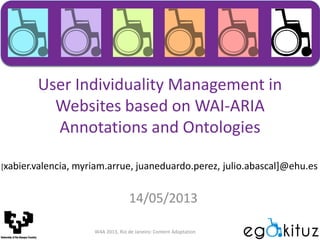 User Individuality Management in
Websites based on WAI-ARIA
Annotations and Ontologies
14/05/2013
[xabier.valencia, myriam.arrue, juaneduardo.perez, julio.abascal]@ehu.es
W4A 2013, Rio de Janeiro: Content Adaptation
 