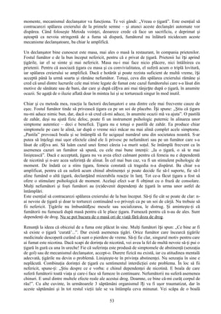 momente, mecanismul declanşator va funcţiona. Te vei gândi: „Vreau o ţigară”. Este esenţial să
contracarezi spălarea creierului de la primele semne – şi atunci aceste declanşări automate vor
dispărea. Când foloseşte Metoda voinţei, deoarece crede că face un sacrificiu, e deprimat şi
aşteaptă ca nevoia stringentă de a fuma să dispară, fumătorul nu înlătură nicidecum aceste
mecanisme declanşatoare, ba chiar le amplifică.

Un declanşator bine cunoscut este masa, mai ales o masă la restaurant, în compania prietenilor.
Fostul fumător e de la bun început nefericit, pentru că e privat de ţigară. Prietenii lui î și aprind
ţigările, iar el se simte şi mai nefericit. Masa nu-i mai face nicio plăcere, nici întâlnirea cu
prietenii. Pentru că asociază ţigara cu masa şi cu convivialitatea, el suferă acum o triplă lovitură,
iar spălarea creierului se amplifică. Dacă e hotărât şi poate rezista suficient de multă vreme, își
acceptă până la urmă soarta şi rămâne nefumător. Totuşi, ceva din spălarea creierului rămâne şi
cred că unul dintre lucrurile cele mai triste legate de fumat este cazul fumătorului care s-a lăsat din
motive de sănătate sau de bani, dar care şi după câțiva ani mai tânjește după o ţigară, în anumite
ocazii. Se agaţă de o iluzie aflată doar în mintea lui şi se torturează singur în mod inutil.

Chiar şi cu metoda mea, reacţia la factorii declanşatori e una dintre cele mai frecvente cauze de
eşec. Fostul fumător tinde să privească ţigara ca pe un soi de placebo. Își spune: „Ştiu că ţigara
nu-mi aduce nimic bun, dar, dacă o să cred că-mi aduce, în anumite ocazii mă va ajuta”. O pastilă
de zahăr, deşi nu ajută fizic deloc, poate fi un instrument psihologic puternic în alinarea unor
simptome autentice – deci e benefică. Ţigara nu e totuşi o pastilă de zahăr. Ea produce chiar
simptomele pe care le alină, iar după o vreme nici măcar nu mai alină complet acele simptome.
„Pastila” provoacă boala şi se întâmplă să fie ucigaşul numărul unu din societatea noastră. S-ar
putea să înţelegi mai uşor efectele când ele îi privesc pe nefumători sau pe un fumător care s-a
lăsat de câțiva ani. Să luăm cazul unei femei căreia i-a murit soţul. Se întâmplă frecvent ca în
asemenea cazuri un fumător să spună, cu cele mai bune intenţii: „Ia o ţigară, o să te mai
liniştească”. Dacă e acceptată, ţigara nu va avea efect calmant pentru că femeia nu e dependentă
de nicotină şi n-are acea suferinţă de alinat. În cel mai bun caz, va fi un stimulent psihologic de
moment. De îndată ce a stins ţigara, femeia constată că tragedia n-a dispărut. Ba chiar s-a
amplificat, pentru că ea suferă acum chinul abstinenţei şi poate decide fie să-l suporte, fie să-l
aline fumând o altă ţigară, declanșând mizerabila reacţie în lanţ. Tot ce-a făcut ţigara a fost să
ofere o stimulare psihologică de moment. Acelaşi efect s-ar fi obţinut cu o frază de consolare.
Mulţi nefumători şi foşti fumători au (re)devenit dependenţi de ţigară în urma unor astfel de
întâmplări.
Este esenţial să contracarezi spălarea creierului de la bun început. Să-ţi fie cât se poate de clar: n-
ai nevoie de ţigară şi doar te torturezi continuând s-o priveşti ca pe un soi de cârjă. Nu trebuie să
fii nefericit. Ţigările nu îmbunătățesc mesele sau socializarea, le distrug. Şi aminteşte-ţi că
fumătorii nu fumează după masă pentru că le place ţigara. Fumează pentru că n-au de ales. Sunt
dependenţi de drog. Nu se pot bucura de o masă ori de viaţă fără doza de drog.

Renunţă la ideea că obiceiul de a fuma este plăcut în sine. Mulţi fumători își spun: „Ce bine ar fi
să existe o ţigară ‘curată’...”. Dar există asemenea ţigări. Orice fumător care încearcă ţigările
medicinale descoperă curând că sunt o pierdere de vreme. Să-ţi fie clar, singurul motiv pentru care
ai fumat este nicotina. Dacă scapi de dorinţa de nicotină, vei avea la fel de multă nevoie să-ţi pui o
ţigară în gură ca una în ureche! Fie că suferinţa este produsă de simptomele de abstinenţă (senzaţia
de gol) sau de mecanismul declanşator, accept-o. Durere fizică nu există, iar cu atitudinea mentală
adecvată, ţigările nu devin o problemă. Linişteşte-te în privinţa abstinenţei. Nu senzaţia în sine e
neplăcută. Combinaţia dorinţei de ţigară cu sentimentul interdicţiei este problema. În loc să fii
nefericit, spune-ţi: „Ştiu despre ce e vorba: e chinul dependenţei de nicotină. E boala de care
suferă fumătorii toată viaţa şi care-i face să fumeze în continuare. Nefumătorii nu suferă asemenea
chinuri. E unul dintre multele efecte reale ale acestui drog. Doamne, ce bine că-mi curăţ corpul de
rău!”. Cu alte cuvinte, în următoarele 3 săptămâni organismul îți va fi uşor traumatizat, dar în
aceste săptămâni şi în tot restul vieţii tale se va întâmpla ceva minunat. Vei scăpa de o boală

                                                  53
 