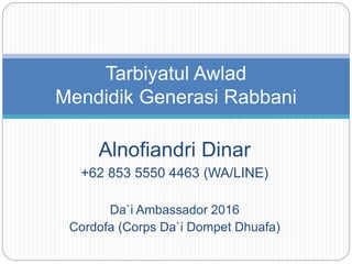 Alnofiandri Dinar
+62 853 5550 4463 (WA/LINE)
Da`i Ambassador 2016
Cordofa (Corps Da`i Dompet Dhuafa)
Tarbiyatul Awlad
Mendidik Generasi Rabbani
 