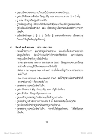 98
• ຄູຖາມເອົາຄວາມໝາຍລວມໂດຍຫຍໍ້ເປັນພາສາລາວຈາກນັກຮຽນ.
• ຄູອ່ານບົດສົນທະນາຄືນອີກ ນັກຮຽນຟັງ ແລະ ອ່ານຕາມປະມານ 2 – 3 ຄັ້ງ.
• ຄູ ແລະ ນັກຮຽນຜັດປ່ຽນບົດບາດກັນ.
• ຄູຈ ັດນັກຮຽນເປັນຄູ່ ເພື່ ອປະຕິບັດກິດຈະກ ໍາສົນທະນາໂດຍຜັດປ່ຽນບົດບາດກັນ.
• ຄູຍ່າງອ້ອມຫ້ອງເພື່ ອສັງເກດ ແລະ ຊ່ວຍນັກຮຽນໃນການປະຕິບັດກິດຈະກ ໍາຂອງ
ເຂົາເຈົ້າ.
• ຄູເອີ້ນເອົານັກຮຽນ 2 ຫຼື 3 ຄູ່ ຢືນຂຶ້ນ ຫຼື ອອກມາໜ້າກະດານ ເພື່ ອສະແດງ
ບົດບາດໃຫ້ໝູ່ໃນຫ້ອງຟັງເທື່ ອລະຄູ່.
4. Read and answer ອ່ານ ແລະ ຕອບ
• ກ່ອນເຂົ້າກິດຈະກ ໍາ ຄູພານັກຮຽນອ່ານຄ ໍາຖາມ ພ້ອມທັງເອີ້ນເອົາຄ ໍາຕອບຈາກ
ນັກຮຽນໃນຫ້ອງ ໂດຍບໍ່ຈ ໍາເປັນຕ້ອງໄດ້ຄ ໍາຕອບທີ່ ຖືກຕ້ອງ ເພາະເປັນການ
ກະກຽມເພື່ ອເຂົ້າສູ່ບົດຮຽນໃໝ່ເທົ່ ານັ້ນ:
- Could you name some of the rivers in Laos? ນັກຮຽນສາມາດບອກຊື່ຂອງ
ແມ່ນ ໍ້າລ ໍາເຊຕ່າງໆທີ່ ມີໃນປະເທດລາວເຮົາໄດ້ບໍ່?
- What is the longest river in Laos? ແມ່ນ ໍ້າທີ່ ຍາວທີ່ ສຸດໃນປະເທດລາວແມ່ນ
ແມ່ນ ໍ້າໃດ?
- Are rivers important to Lao people? Why? ແມ່ນ ໍ້າທຸກສາຍມີຄວາມສ ໍາຄັນຕໍ່
ປະຊາຊົນລາວບໍ່? ດ້ວຍເຫດຜົນໃດ?
• ຄູບອກນັກຮຽນອ່ານບົດອ່ານໃນໃຈ.
• ຄູອ່ານບົດອ່ານ 1 ຄັ້ງ, ນັກຮຽນຟັງ ແລະ ເບິ່ງປຶ້ມໄປພ້ອມ.
• ຄູອ່ານຄືນອີກ ນັກຮຽນຟັງແລະອ່ານຕາມ.
• ຄູຊ່ວຍນັກຮຽນອອກສຽງໃຫ້ຖືກຕ້ອງເມື່ອນັກຮຽນອ່ານຜິດ.
• ຄູບອກນັກຮຽນທັງໝົດອ່ານຄ ໍາຖາມທັງ 4 ຂໍ້ ໃນບົດເຝິກຫັດນີ້ພ້ອມໆກັນ.
• ຄູອະທິບາຍຖ້າວ່ານັກຮຽນຍັງມີບັນຫາກ່ຽວກັບຄ ໍາຖາມ.
• ຄູບອກນັກຮຽນອ່ານບົດອ່ານໃນໃຈ, ຈາກນັ້ນໃຫ້ຂຽນຄ ໍາຕອບ ໃສ່ໃນປຶ້ມຂອງ
ເຂົາເຈົ້າ.
3_Eng_M6 TG ready for print.pdf 1043_Eng_M6 TG ready for print.pdf 104 7/31/2015 9:28:28 AM7/31/2015 9:28:28 AM
ສ.ວ.ສ
ສະຫງວນລິຂະສິດ
 